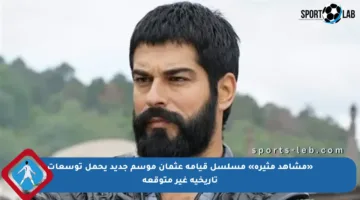 «مشاهد مثيرة» مسلسل قيامة عثمان موسم جديد يحمل توسعات تاريخية غير متوقعة